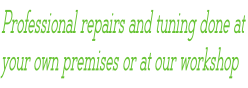 Professional repairs and tuning done at  your own premises or at our workshop